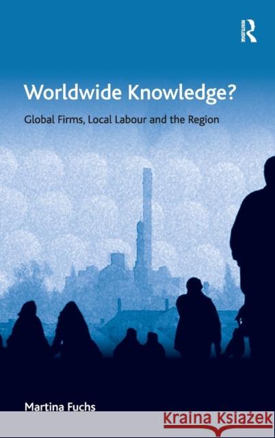 Worldwide Knowledge?: Global Firms, Local Labour and the Region Fuchs, Martina 9781472410160