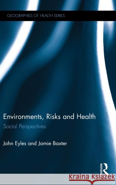 Environments, Risks and Health: Social Perspectives John Eyles Jamie Baxter Baxter Jamie 9781472410191