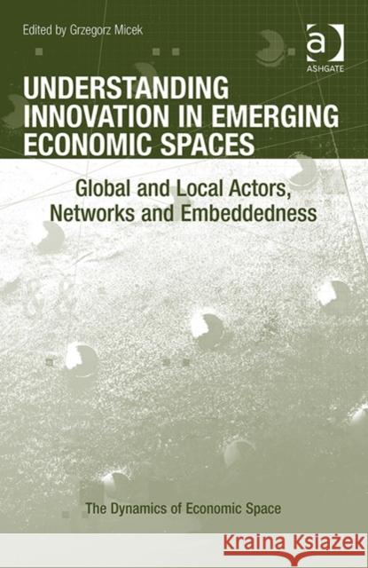 Understanding Innovation in Emerging Economic Spaces: Global and Local Actors, Networks and Embeddedness Dr. Grzegorz Micek Prof Dr. Christine Tamasy  9781472410337