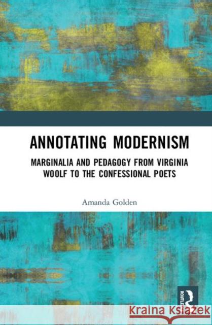 Annotating Modernism: Marginalia and Pedagogy from Virginia Woolf to the Confessional Poets Amanda Golden 9781472410764 Routledge