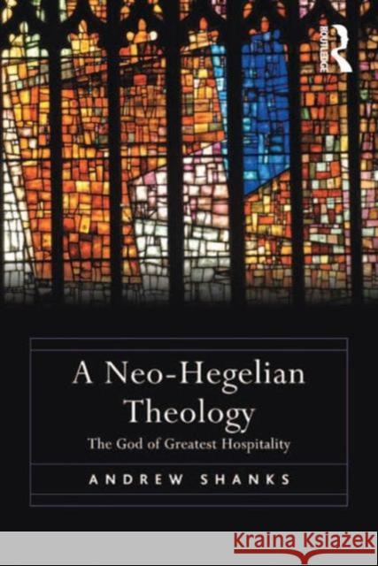 A Neo-Hegelian Theology: The God of Greatest Hospitality Shanks, Andrew 9781472410870 Ashgate Publishing Limited