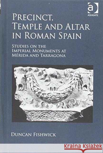 Precinct, Temple and Altar in Roman Spain: Studies on the Imperial Monuments at Mérida and Tarragona Fishwick, Duncan 9781472412652 Ashgate Publishing Limited