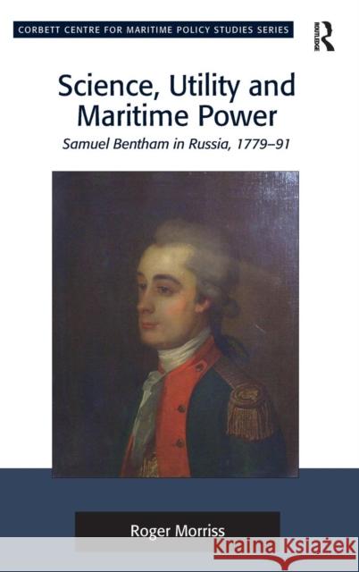 Science, Utility and Maritime Power: Samuel Bentham in Russia, 1779-91 Roger Morriss Tim Benbow Greg Kennedy 9781472412676 Ashgate Publishing Limited