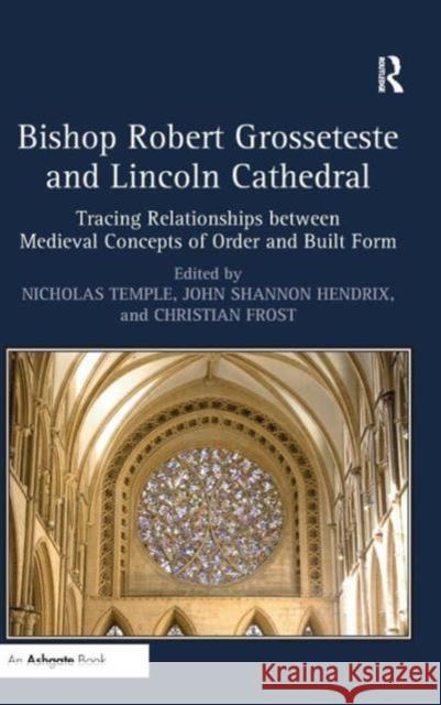 Bishop Robert Grosseteste and Lincoln Cathedral: Tracing Relationships Between Medieval Concepts of Order and Built Form Hendrix, Johnshannon 9781472412751 Ashgate Publishing Limited