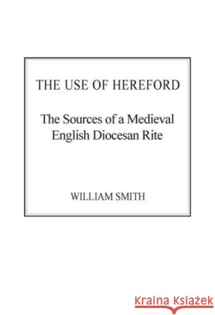 The Use of Hereford: The Sources of a Medieval English Diocesan Rite William Smith   9781472412775 Ashgate Publishing Limited