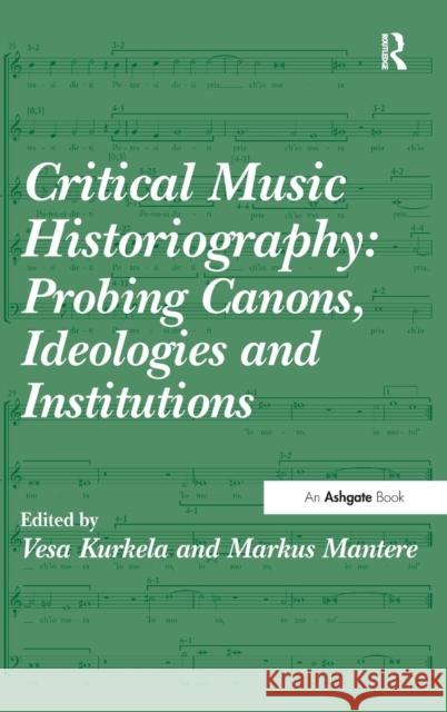 Critical Music Historiography: Probing Canons, Ideologies and Institutions Dr. Markus Mantere Vesa Kurkela  9781472414199 Ashgate Publishing Limited