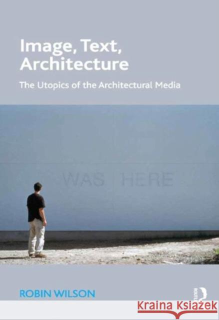 Image, Text, Architecture: The Utopics of the Architectural Media Robin Wilson   9781472414434 Ashgate Publishing Limited