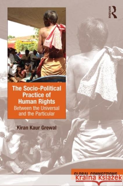 The Socio-Political Practice of Human Rights: Between the Universal and the Particular Dr. Kiran Kaur Grewal Professor Robert Holton  9781472414892 Ashgate Publishing Limited