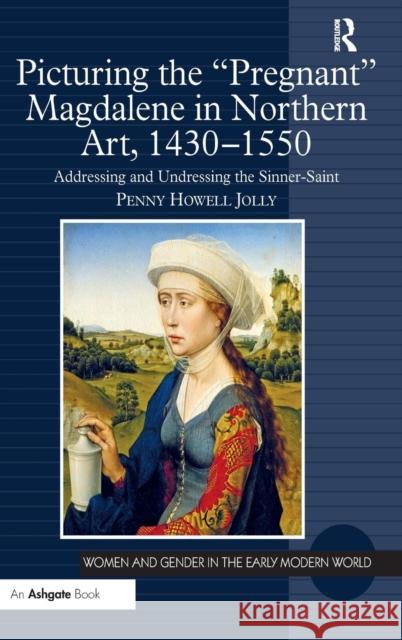 Picturing the 'Pregnant' Magdalene in Northern Art, 1430-1550: Addressing and Undressing the Sinner-Saint Jolly, Penny Howell 9781472414953 Ashgate Publishing Limited