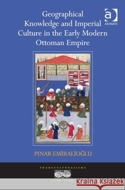 Geographical Knowledge and Imperial Culture in the Early Modern Ottoman Empire. by Pinar Emiralioglu Emiralioglu, Pinar 9781472415332 Ashgate Publishing Limited