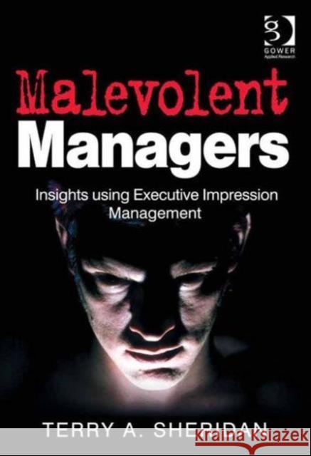 Malevolent Managers: Insights Using Executive Impression Management Terry A. Sheridan 9781472416018 Routledge