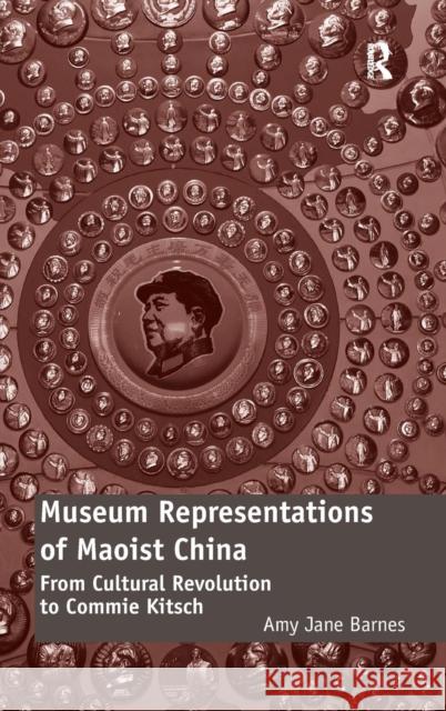 Museum Representations of Maoist China: From Cultural Revolution to Commie Kitsch Amy Jane Barnes   9781472416551 Ashgate Publishing Limited