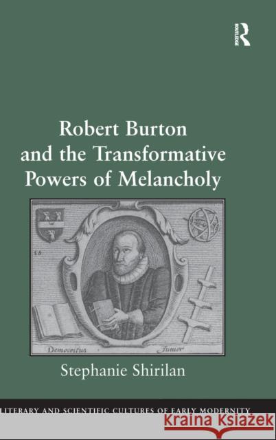 Robert Burton and the Transformative Powers of Melancholy Asst. Prof. Stephanie Shirilan Professor Mary Thomas Crane Professor Henry S. Turner 9781472417015