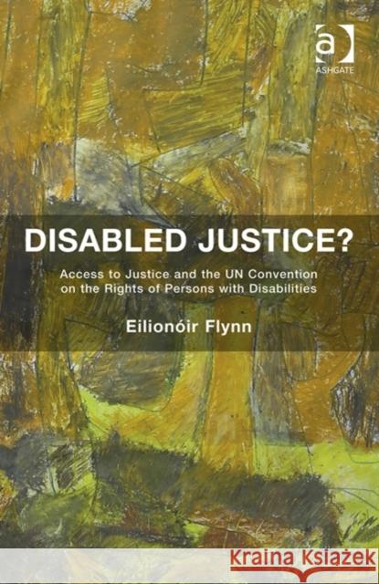 Disabled Justice?: Access to Justice and the Un Convention on the Rights of Persons with Disabilities Eilionoir Flynn   9781472418593