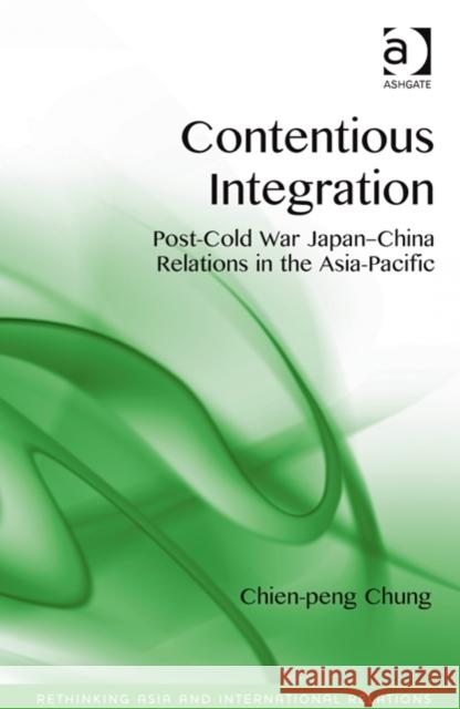 Contentious Integration: Post-Cold War Japan-China Relations in the Asia-Pacific Chung, Chien-Peng 9781472419989