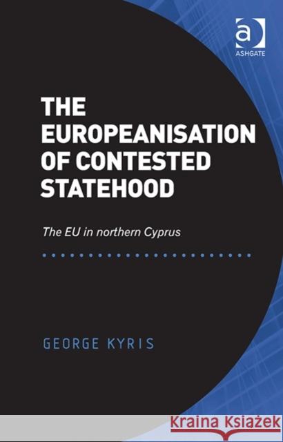 The Europeanisation of Contested Statehood: The EU in Northern Cyprus Dr. George Kyris   9781472421593 Ashgate Publishing Limited