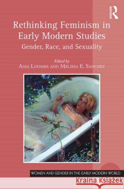 Rethinking Feminism in Early Modern Studies: Gender, Race, and Sexuality Ania Loomba Melissa E. Sanchez Professor Allyson M. Poska 9781472421753