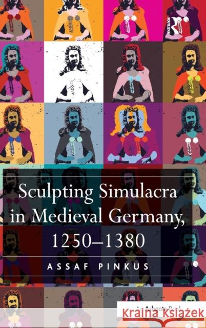 Sculpting Simulacra in Medieval Germany, 1250-1380 Assaf Pinkus   9781472422651