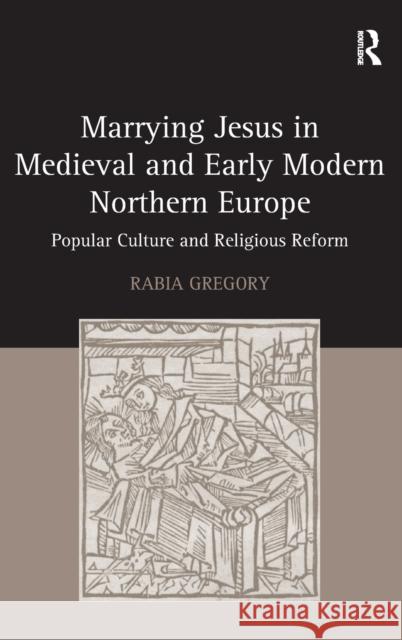 Marrying Jesus in Medieval and Early Modern Northern Europe: Popular Culture and Religious Reform Professor Rabia Gregory   9781472422668