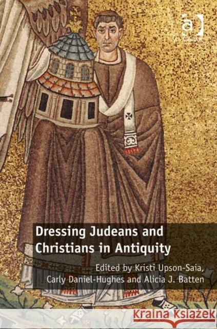 Dressing Judeans and Christians in Antiquity Kristi Upson-Saia Carly Daniel-Hughes Alicia J. Batten 9781472422767 Ashgate Publishing Limited