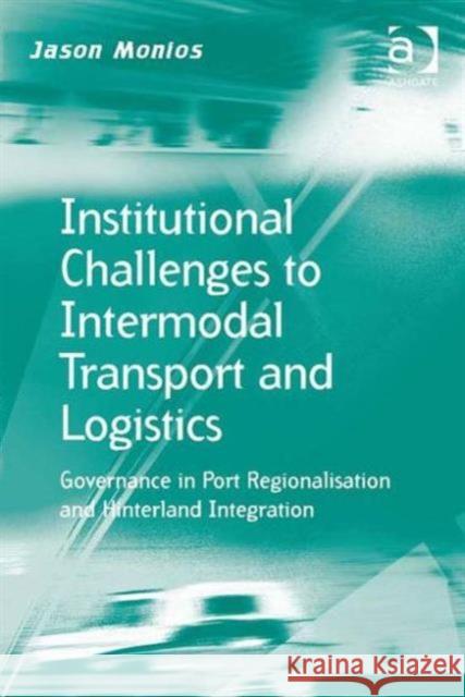 Institutional Challenges to Intermodal Transport and Logistics: Governance in Port Regionalisation and Hinterland Integration Jason Monios   9781472423214