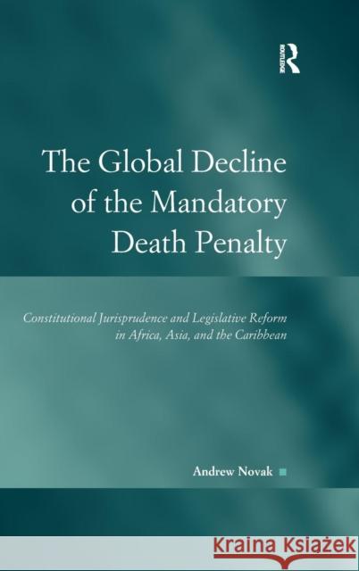 The Global Decline of the Mandatory Death Penalty: Constitutional Jurisprudence and Legislative Reform in Africa, Asia, and the Caribbean Novak, Andrew 9781472423252 Ashgate Publishing Limited