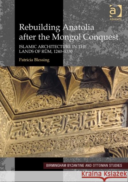 Rebuilding Anatolia after the Mongol Conquest : Islamic Architecture in the Lands of Rum, 1240-1330 Patricia Blessing   9781472424068 Ashgate Publishing Limited