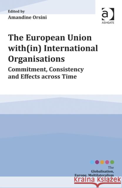 The European Union With(in) International Organisations: Commitment, Consistency and Effects Across Time Orsini, Amandine 9781472424143 Ashgate Publishing Limited