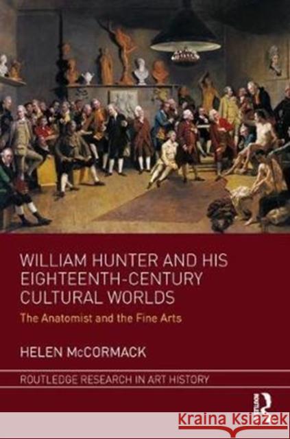 William Hunter and His Eighteenth-Century Cultural Worlds: The Anatomist and the Fine Arts Helen McCormack 9781472424426 Routledge