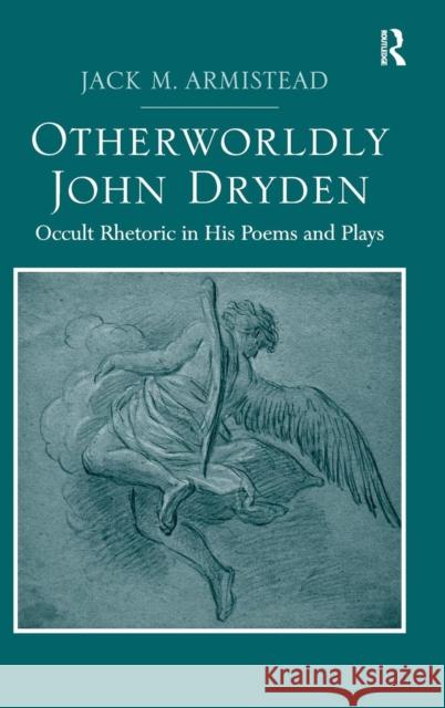 Otherworldly John Dryden: Occult Rhetoric in His Poems and Plays Armistead, Jack M. 9781472424976 Ashgate Publishing Limited