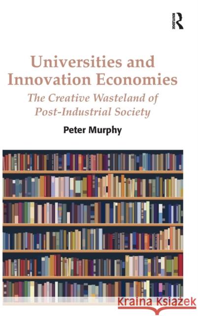 Universities and Innovation Economies: The Creative Wasteland of Post-Industrial Society Professor Peter Murphy   9781472425355 Ashgate Publishing Limited