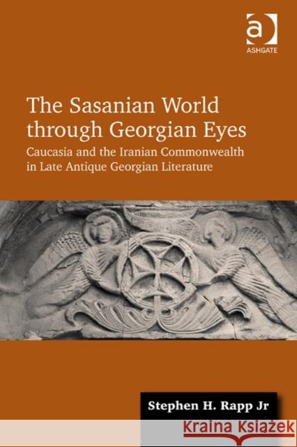 The Sasanian World through Georgian Eyes : Caucasia and the Iranian Commonwealth in Late Antique Georgian Literature Stephen H. Rapp   9781472425522