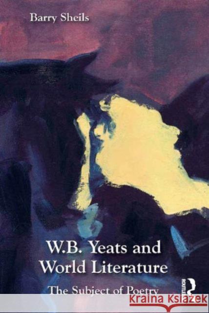 W.B. Yeats and World Literature: The Subject of Poetry Dr. Barry Sheils   9781472425539