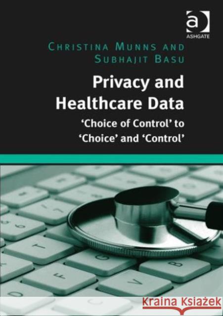 Privacy and Healthcare Data: 'Choice of Control' to 'Choice' and 'Control' Munns, Christina 9781472426864 Ashgate Publishing Limited