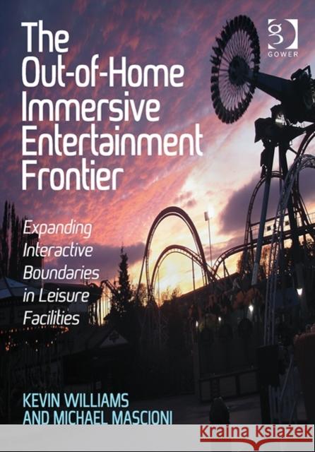 The Out-Of-Home Immersive Entertainment Frontier: Expanding Interactive Boundaries in Leisure Facilities. by Kevin Williams and Michael Mascioni Williams, Kevin 9781472426956 Ashgate Publishing Limited