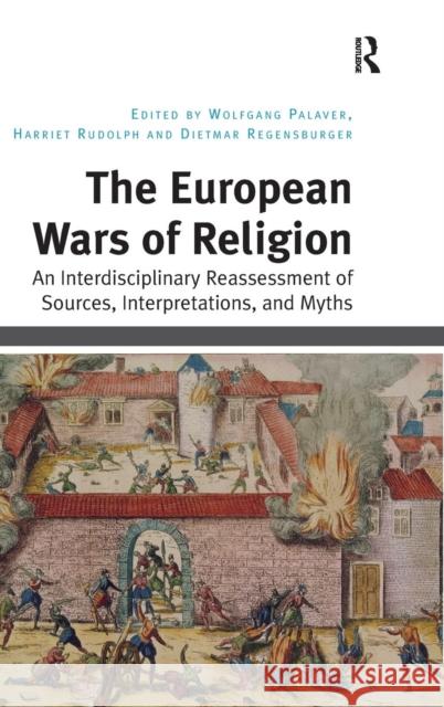 The European Wars of Religion: An Interdisciplinary Reassessment of Sources, Interpretations, and Myths Palaver, Wolfgang 9781472427113 Ashgate Publishing Limited