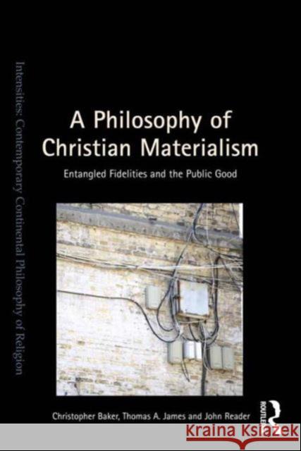 A Philosophy of Christian Materialism: Entangled Fidelities and the Public Good Christopher R. Baker John Reader Thomas James 9781472427328 Ashgate Publishing Limited