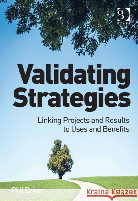 Validating Strategies: Linking Projects and Results to Uses and Benefits. Phil Driver Driver, Phil 9781472427816 Ashgate Publishing Limited