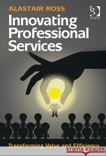 Innovating Professional Services: Transforming Value and Efficiency Ross, Alastair 9781472427915