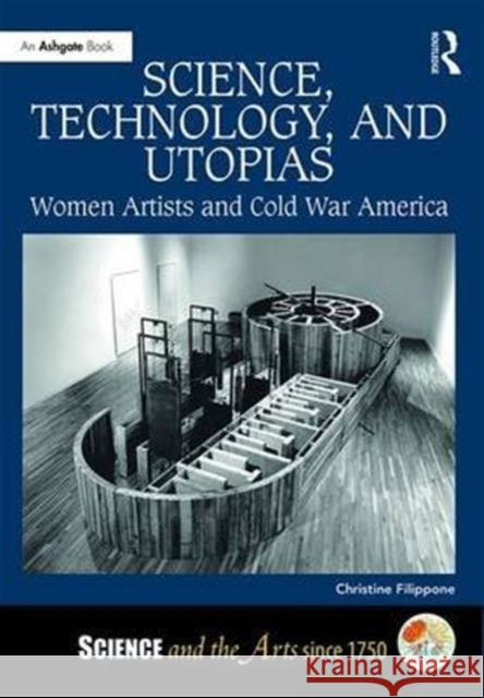 Science, Technology, and Utopias: Women Artists and Cold War America Christine Filippone 9781472428325 Routledge