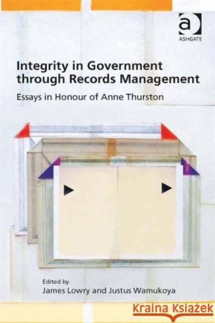 Integrity in Government Through Records Management: Essays in Honour of Anne Thurston Lowry, James 9781472428455