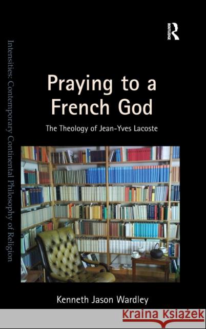 Praying to a French God: The Theology of Jean-Yves Lacoste Wardley, Kenneth Jason 9781472428653 Ashgate Publishing Limited