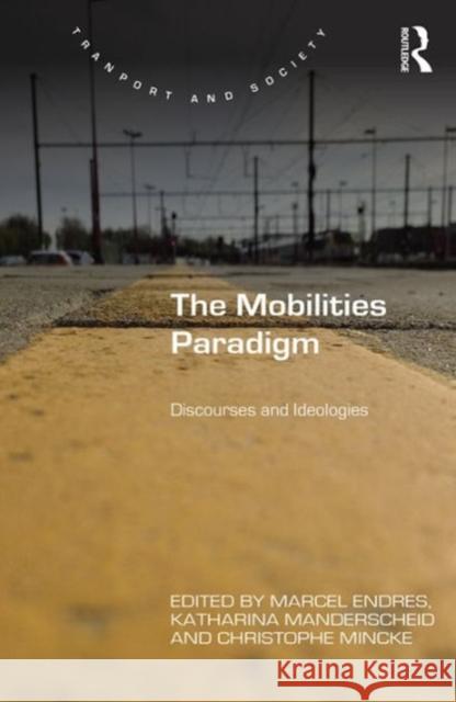 The Mobilities Paradigm: Discourses and Ideologies Marcel Endres Katharina Manderscheid 9781472429346 Routledge