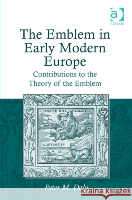 The Emblem in Early Modern Europe: Contributions to the Theory of the Emblem Peter M. Daly   9781472430137