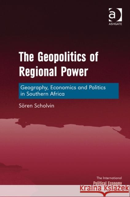 The Geopolitics of Regional Power: Geography, Economics and Politics in Southern Africa Scholvin, Sören 9781472430731