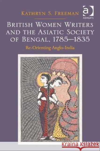 British Women Writers and the Asiatic Society of Bengal, 1785-1835 : Re-Orienting Anglo-India Kathryn S. Freeman   9781472430885