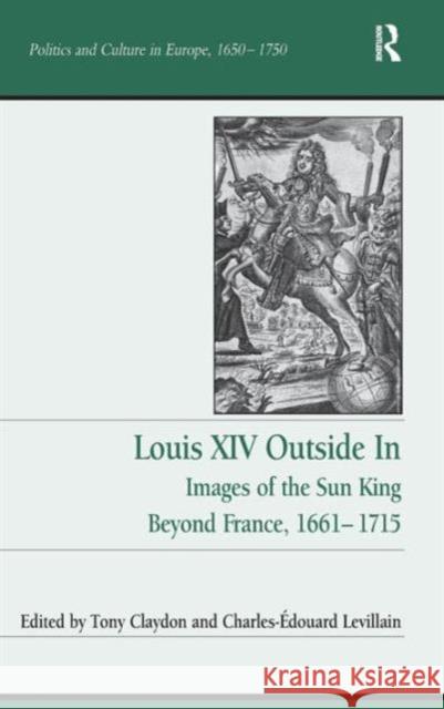 Louis XIV Outside In: Images of the Sun King Beyond France, 1661-1715 Claydon, Tony 9781472431264 Ashgate Publishing Limited