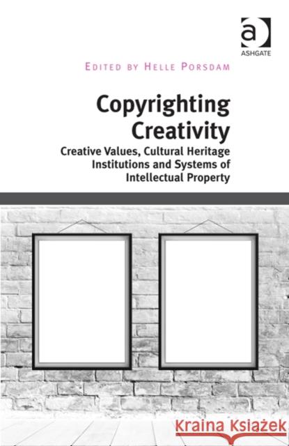 Copyrighting Creativity: Creative Values, Cultural Heritage Institutions and Systems of Intellectual Property Helle Porsdam   9781472431653