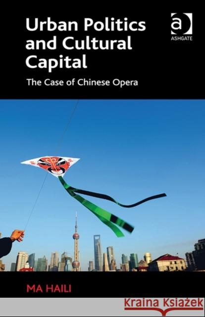 Urban Politics and Cultural Capital: The Case of Chinese Opera Haili Ma   9781472432285 Ashgate Publishing Limited