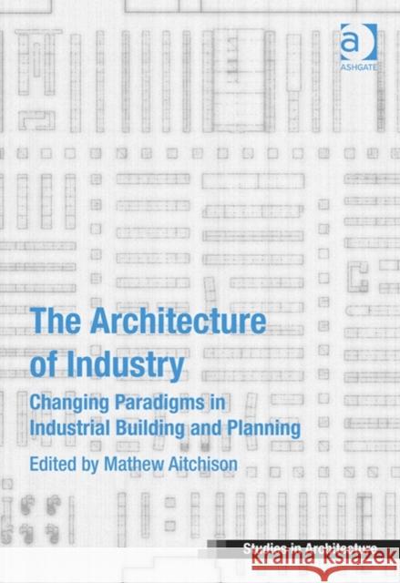 The Architecture of Industry: Changing Paradigms in Industrial Building and Planning Aitchison, Mathew 9781472432995 Ashgate Publishing Limited